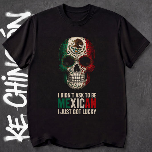 I Didnt Ask To Be Mexican I Just Got Lucky - KE CHINGON