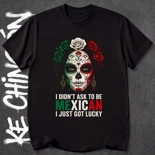 I Didnt Ask To Be Mexican I Just Got Lucky - KE CHINGON